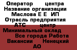 Оператор Call-центра › Название организации ­ Маслова Е Е, ИП › Отрасль предприятия ­ АТС, call-центр › Минимальный оклад ­ 20 000 - Все города Работа » Вакансии   . Ненецкий АО